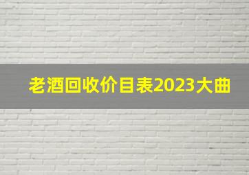 老酒回收价目表2023大曲