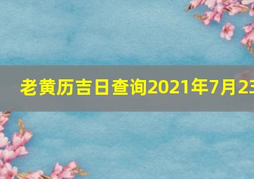 老黄历吉日查询2021年7月23