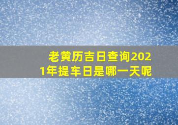 老黄历吉日查询2021年提车日是哪一天呢