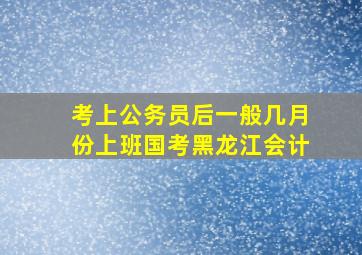 考上公务员后一般几月份上班国考黑龙江会计