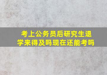 考上公务员后研究生退学来得及吗现在还能考吗