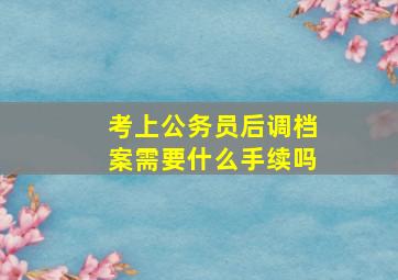 考上公务员后调档案需要什么手续吗