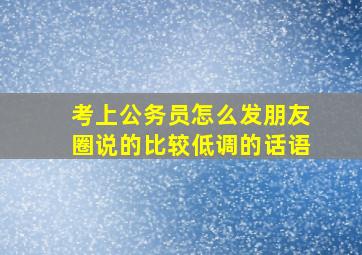 考上公务员怎么发朋友圈说的比较低调的话语