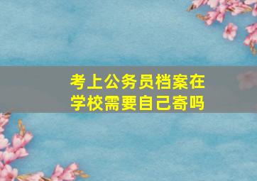 考上公务员档案在学校需要自己寄吗