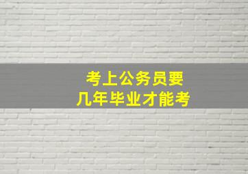 考上公务员要几年毕业才能考