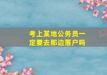 考上某地公务员一定要去那边落户吗