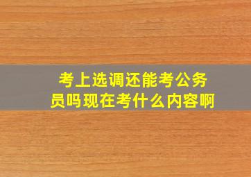 考上选调还能考公务员吗现在考什么内容啊