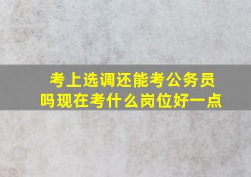 考上选调还能考公务员吗现在考什么岗位好一点