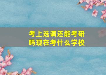 考上选调还能考研吗现在考什么学校