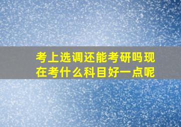 考上选调还能考研吗现在考什么科目好一点呢