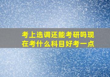 考上选调还能考研吗现在考什么科目好考一点