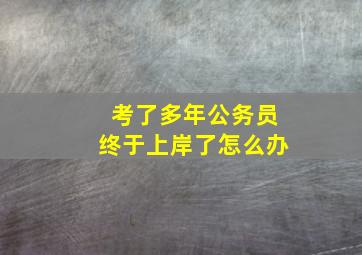 考了多年公务员终于上岸了怎么办