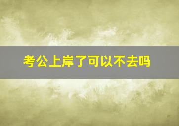 考公上岸了可以不去吗