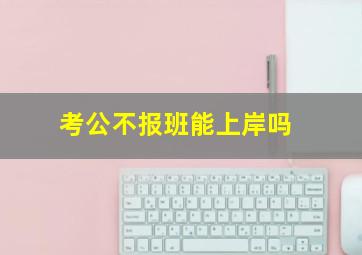 考公不报班能上岸吗