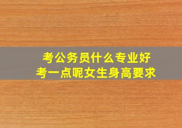 考公务员什么专业好考一点呢女生身高要求