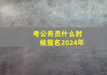 考公务员什么时候报名2024年