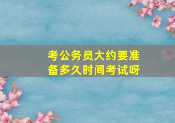 考公务员大约要准备多久时间考试呀