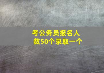 考公务员报名人数50个录取一个