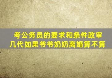 考公务员的要求和条件政审几代如果爷爷奶奶离婚算不算