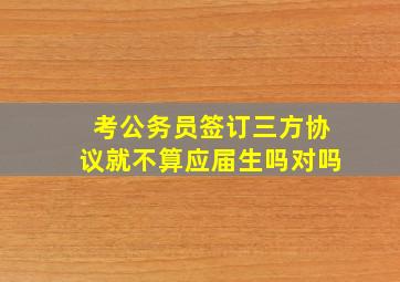 考公务员签订三方协议就不算应届生吗对吗