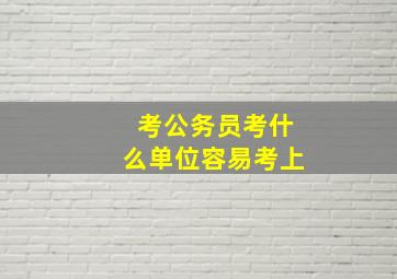 考公务员考什么单位容易考上