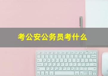 考公安公务员考什么