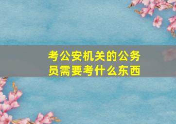 考公安机关的公务员需要考什么东西