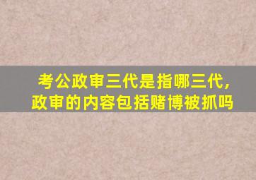 考公政审三代是指哪三代,政审的内容包括赌博被抓吗