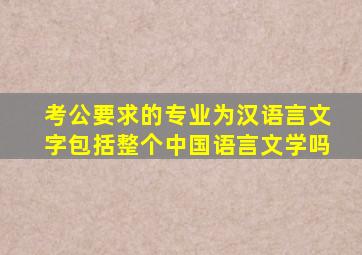 考公要求的专业为汉语言文字包括整个中国语言文学吗