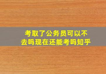 考取了公务员可以不去吗现在还能考吗知乎