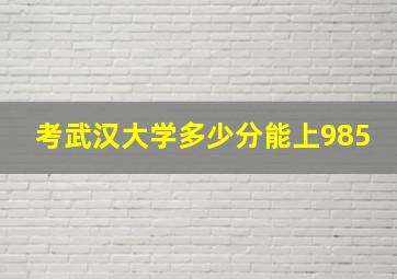 考武汉大学多少分能上985