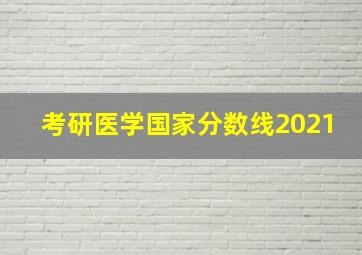 考研医学国家分数线2021