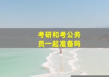 考研和考公务员一起准备吗