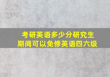 考研英语多少分研究生期间可以免修英语四六级