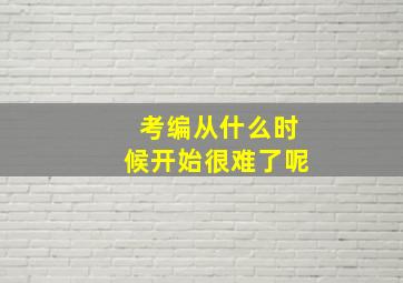 考编从什么时候开始很难了呢