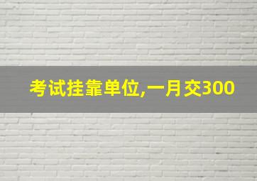 考试挂靠单位,一月交300