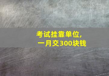 考试挂靠单位,一月交300块钱