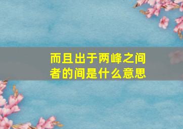 而且出于两峰之间者的间是什么意思