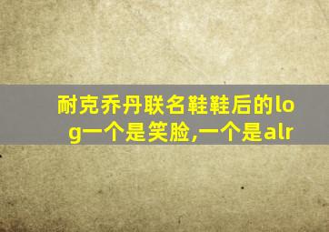 耐克乔丹联名鞋鞋后的log一个是笑脸,一个是alr