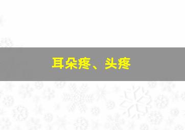 耳朵疼、头疼