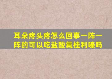 耳朵疼头疼怎么回事一阵一阵的可以吃盐酸氟桂利嗪吗