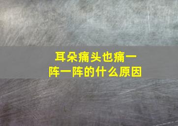 耳朵痛头也痛一阵一阵的什么原因