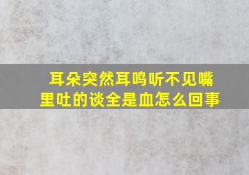 耳朵突然耳鸣听不见嘴里吐的谈全是血怎么回事