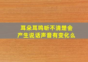 耳朵耳鸣听不清楚会产生说话声音有变化么