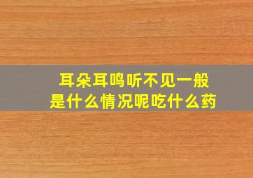 耳朵耳鸣听不见一般是什么情况呢吃什么药