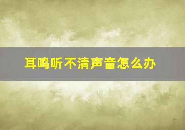 耳鸣听不清声音怎么办