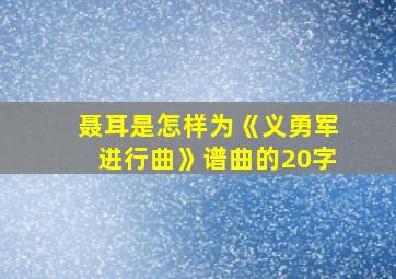 聂耳是怎样为《义勇军进行曲》谱曲的20字