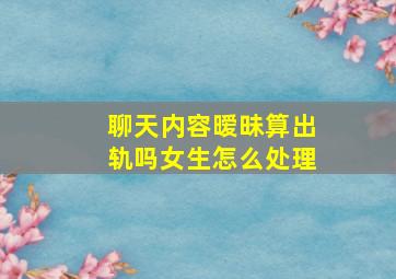 聊天内容暧昧算出轨吗女生怎么处理