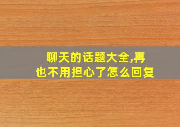 聊天的话题大全,再也不用担心了怎么回复