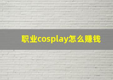 职业cosplay怎么赚钱